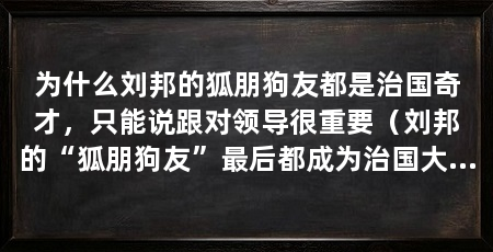 为什么刘邦的狐朋狗友都是治国奇才,只能说跟对领导很重要(刘邦的“狐朋狗友”最后都成为治国大才,其余900多人成为治国大才