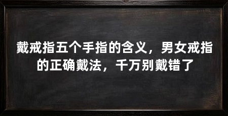 戴戒指五个手指的含义,男女戒指的正确戴法,千万别戴错了