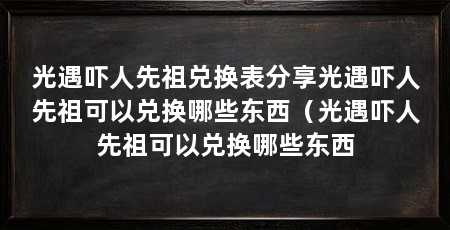 光遇吓人先祖兑换表分享光遇吓人先祖可以兑换哪些东西（光遇吓人先祖可以兑换哪些东西