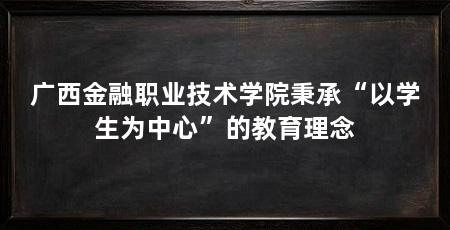 广西金融职业技术学院秉承“以学生为中心”的教育理念