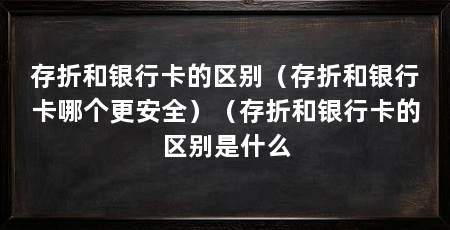 存折和银行卡的区别(存折和银行卡哪个更安全)(存折和银行卡的区别是什么
