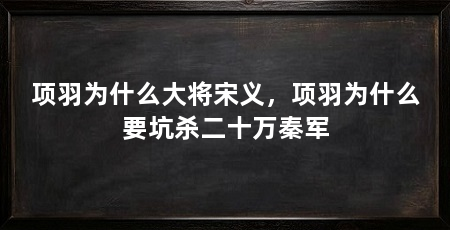 项羽为什么大将宋义,项羽为什么要坑杀二十万秦军