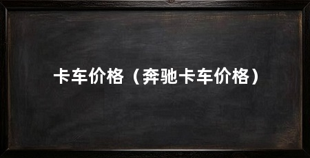 卡车价格(奔驰卡车价格)