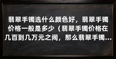 翡翠手镯选什么颜色好，翡翠手镯价格一般是多少（翡翠手镯价格在几百到几万元之间，那么翡翠手镯价格一般是多少