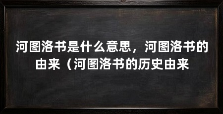 河图洛书是什么意思,河图洛书的由来(河图洛书的历史由来