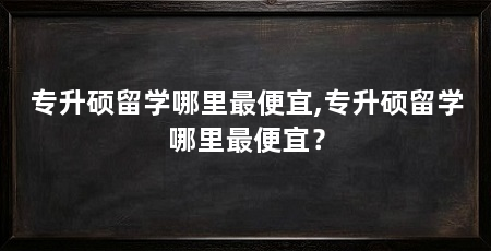 专升硕留学哪里最便宜,专升硕留学哪里最便宜？