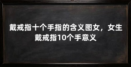 戴戒指十个手指的含义图女,女生戴戒指10个手意义