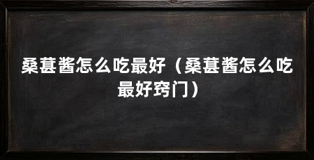 桑葚酱怎么吃最好(桑葚酱怎么吃最好窍门)