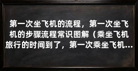 第一次坐飞机的流程,第一次坐飞机的步骤流程常识图解(乘坐飞机旅行的时间到了,第一次乘坐飞机的时候要注意什么