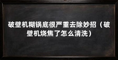 破壁机糊锅底很严重去除妙招（破壁机烧焦了怎么清洗）