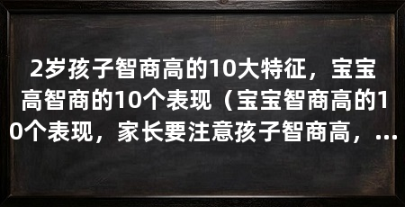 2岁孩子智商高的10大特征，宝宝高智商的10个表现（宝宝智商高的10个表现，家长要注意孩子智商高，家长要注意