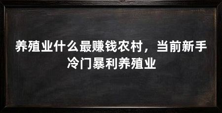 养殖业什么最赚钱农村，当前新手冷门暴利养殖业