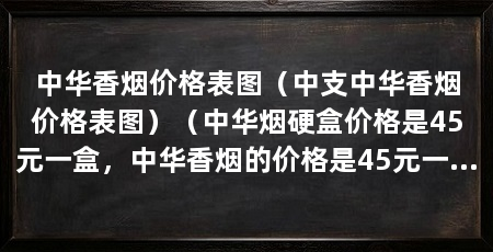 中华香烟价格表图(中支中华香烟价格表图)(中华烟硬盒价格是45元一盒,中华香烟的价格是45元一盒的