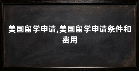 美国留学申请,美国留学申请条件和费用