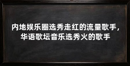 内地娱乐圈选秀走红的流量歌手，华语歌坛音乐选秀火的歌手