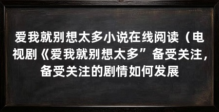 爱我就别想太多小说在线阅读(电视剧《爱我就别想太多”备受关注,备受关注的剧情如何发展