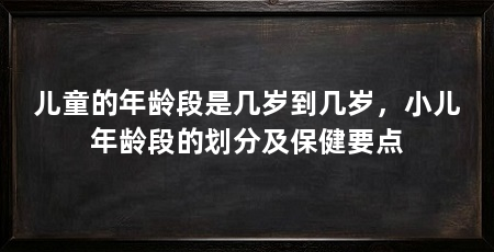 儿童的年龄段是几岁到几岁，小儿年龄段的划分及保健要点