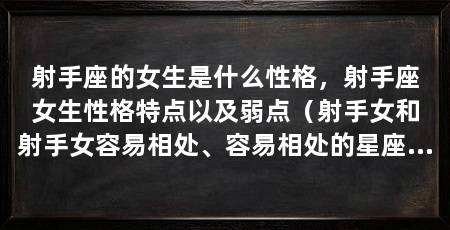 射手座的女生是什么性格，射手座女生性格特点以及弱点（射手女和射手女容易相处、容易相处的星座女