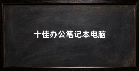 十佳办公笔记本电脑