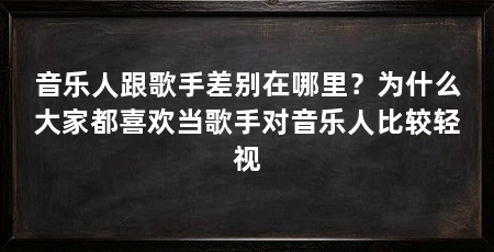 音乐人跟歌手差别在哪里?为什么大家都喜欢当歌手对音乐人比较轻视