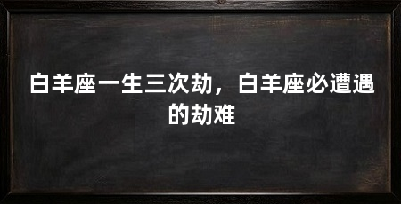 白羊座一生三次劫,白羊座必遭遇的劫难