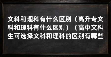 文科和理科有什么区别(高升专文科和理科有什么区别)(高中文科生可选择文科和理科的区别有哪些