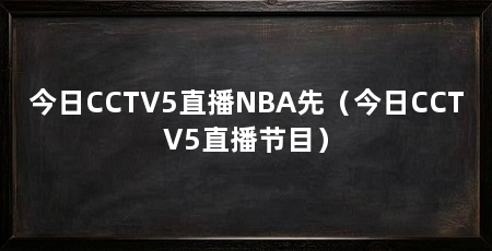 今日CCTV5直播NBA先（今日CCTV5直播节目）