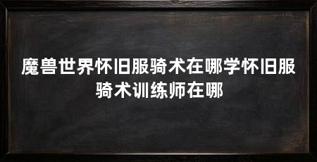 魔兽世界怀旧服骑术在哪学怀旧服骑术训练师在哪