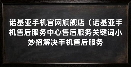 诺基亚手机官网旗舰店（诺基亚手机售后服务中心售后服务关键词小妙招解决手机售后服务
