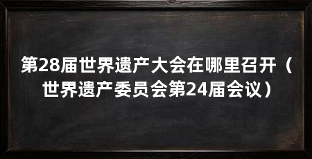 第28届世界遗产大会在哪里召开(世界遗产委员会第24届会议)