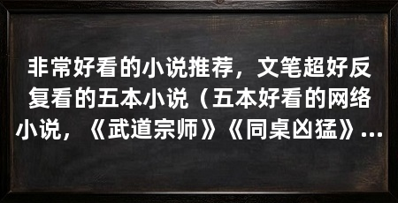非常好看的小说推荐,文笔超好反复看的五本小说(五本好看的网络小说,《武道宗师》《同桌凶猛》上榜,你看过吗