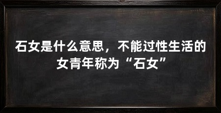 石女是什么意思,不能过性生活的女青年称为“石女”