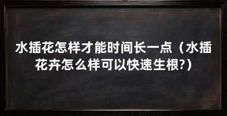 水插花怎样才能时间长一点(水插花卉怎么样可以快速生根?)