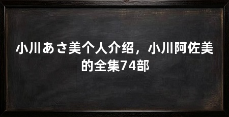 小川あさ美个人介绍,小川阿佐美的全集74部