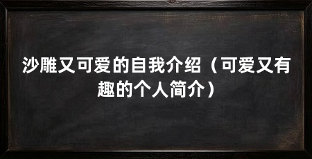 沙雕又可爱的自我介绍（可爱又有趣的个人简介）