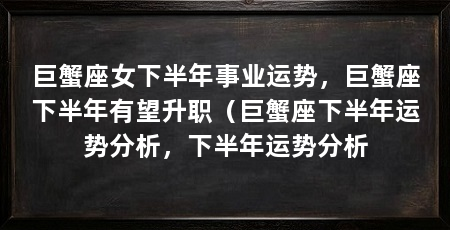 巨蟹座女下半年事业运势，巨蟹座下半年有望升职（巨蟹座下半年运势分析，下半年运势分析
