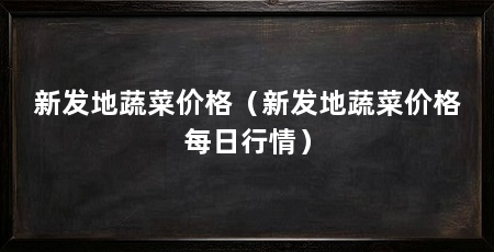 新发地蔬菜价格(新发地蔬菜价格每日行情)
