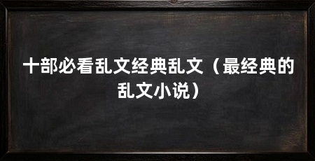 十部必看乱文经典乱文（最经典的乱文小说）