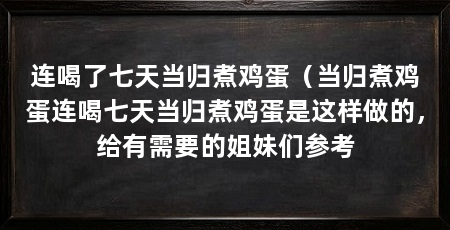 连喝了七天当归煮鸡蛋（当归煮鸡蛋连喝七天当归煮鸡蛋是这样做的，给有需要的姐妹们参考