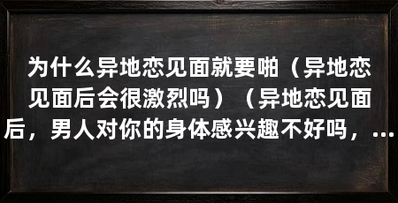 为什么异地恋见面就要啪(异地恋见面后会很激烈吗)(异地恋见面后,男人对你的身体感兴趣不好吗,网友:这样好吗