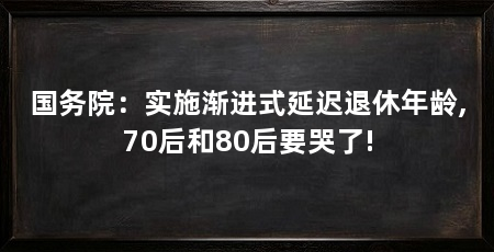 国务院:实施渐进式延迟退休年龄,70后和80后要哭了!