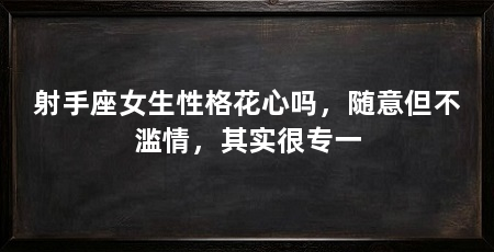 射手座女生性格花心吗,随意但不滥情,其实很专一