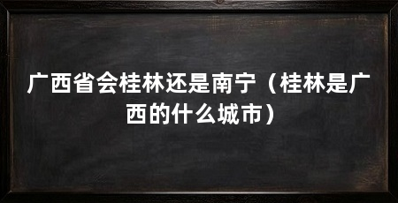 广西省会桂林还是南宁(桂林是广西的什么城市)