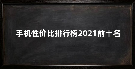 手机性价比排行榜2021前十名