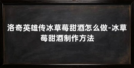 洛奇英雄传冰草莓甜酒怎么做-冰草莓甜酒制作方法