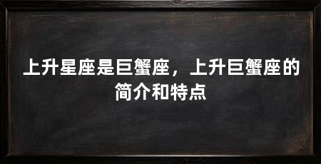 上升星座是巨蟹座，上升巨蟹座的简介和特点