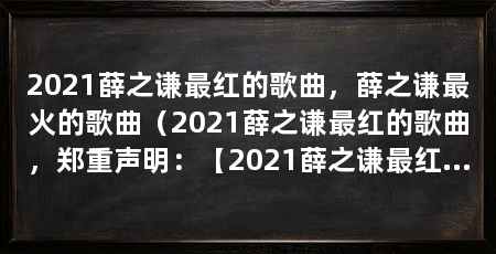 2021薛之谦最红的歌曲，薛之谦最火的歌曲（2021薛之谦最红的歌曲，郑重声明：【2021薛之谦最红的歌曲