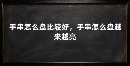 手串怎么盘比较好,手串怎么盘越来越亮