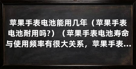 苹果手表电池能用几年(苹果手表电池耐用吗?)(苹果手表电池寿命与使用频率有很大关系,苹果手表电池健康度