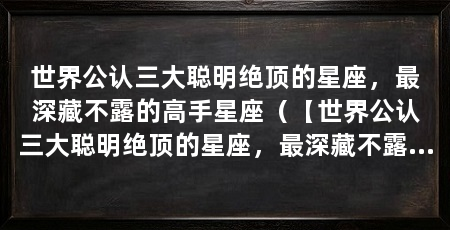 世界公认三大聪明绝顶的星座,最深藏不露的高手星座(【世界公认三大聪明绝顶的星座,最深藏不露的高手